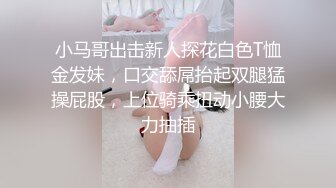 小马哥出击新人探花白色T恤金发妹，口交舔屌抬起双腿猛操屁股，上位骑乘扭动小腰大力抽插