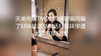 天美传媒TM0130裸聊骗局骗了好妹妹漂亮听话好妹妹惨遭大哥狠草报复