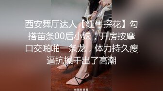 西安舞厅达人【红牛探花】勾搭苗条00后小妹，开房按摩口交啪啪一条龙，体力持久瘦逼抗操干出了高潮