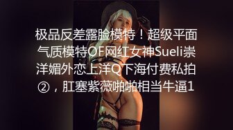 极品反差露脸模特！超级平面气质模特OF网红女神Sueli崇洋媚外恋上洋Q下海付费私拍②，肛塞紫薇啪啪相当牛逼1