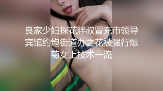 良家少妇探花胖叔冒充市领导宾馆约炮街道办之花被强行爆菊女上技术一流