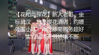 【花和尚探花】新人老哥，坐标武汉，浪漫樱花酒店，约嫖外围小妹，毒龙舔菊服务超好，实力猛男干得娇喘不断