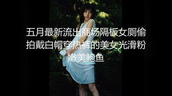 五月最新流出商场隔板女厕偷拍戴白帽穿热裤的美女光滑粉嫩美鲍鱼