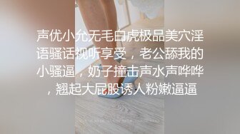 声优小允无毛白虎极品美穴淫语骚话视听享受，老公舔我的小骚逼，奶子撞击声水声哗哗，翘起大屁股诱人粉嫩逼逼