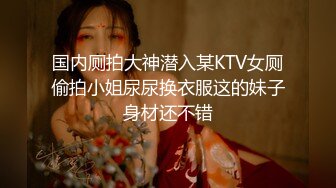 国内厕拍大神潜入某KTV女厕偷拍小姐尿尿换衣服这的妹子身材还不错