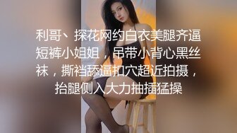 利哥丶探花网约白衣美腿齐逼短裤小姐姐，吊带小背心黑丝袜，撕裆舔逼扣穴超近拍摄，抬腿侧入大力抽插猛操