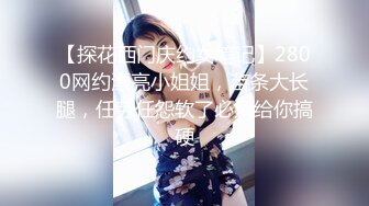 【探花西门庆约女笔记】2800网约漂亮小姐姐，苗条大长腿，任劳任怨软了必须给你搞硬