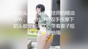 大奶头少妇享受男技师的精油SPA，在男技师的双手按摩下奶头都立起来了，带着套子抠骚逼到高潮抽搐