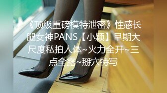 《顶级重磅模特泄密》性感长腿女神PANS【小颖】早期大尺度私拍人体~火力全开~三点全露~掰穴特写