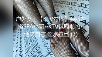 户外女王【KTV勾搭】会所勾搭SPA小哥~KTV包厢啪啪~话筒自慰 淫水拉丝 (3)