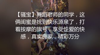 【骚宝】舞蹈老师的同学，这俩闺蜜是找到快乐源泉了，打着按摩的旗号，享受性爱的快感，真实良家，精彩万分