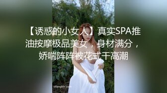 【诱惑的小女人】真实SPA推油按摩极品美女，身材满分，娇喘阵阵被花式干高潮