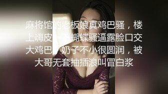 麻将馆的老板娘真鸡巴骚，楼上嗨皮一下蝴蝶骚逼露脸口交大鸡巴，奶子不小很圆润，被大哥无套抽插浪叫冒白浆