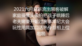 2021六月底新流出黑客破解家庭摄像头偷拍把孩子哄睡后老夫嫩妻开始过房事年纪大会玩性用具加口活热身互相上位啪啪