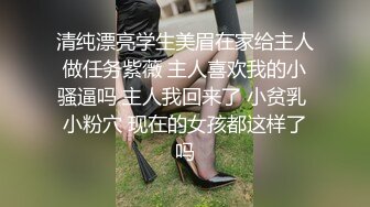 清纯漂亮学生美眉在家给主人做任务紫薇 主人喜欢我的小骚逼吗 主人我回来了 小贫乳 小粉穴 现在的女孩都这样了吗