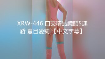 XRW-446 口交精品鏡頭5連發 夏目愛莉 【中文字幕】