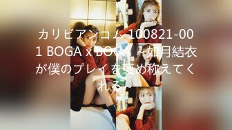 カリビアンコム 100821-001 BOGA x BOGA ～如月結衣が僕のプレイを褒め称えてくれる～