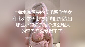 上海水嫩漂亮的无毛留学美女和老外学长激情啪啪自拍流出,那么小的逼逼插个这么粗大的鸡巴怎么受得了了!