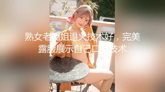 熟女老姐姐退火技术好，完美露脸展示自己口交技术