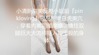 小清新甜美反差小姐姐『pinkloving』极品粉嫩白虎美穴，穿着内裤阴部摩擦，擒住双腿巨大大肉棒插入如玉般的身体！