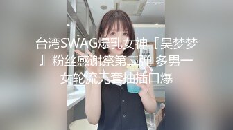 台湾SWAG爆乳女神『吴梦梦』粉丝感谢祭第二弹 多男一女轮流无套抽插口爆