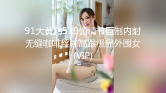 91大黄鸭519偷情节巨制内射无缝咖啡丝袜高跟极品外围女(VIP)