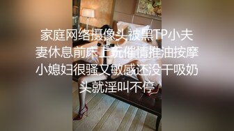 家庭网络摄像头被黑TP小夫妻休息前床上玩催情推油按摩小媳妇很骚又敏感还没干吸奶头就淫叫不停