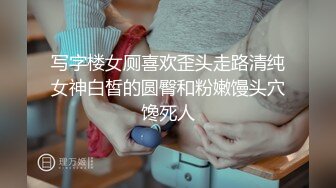 写字楼女厕喜欢歪头走路清纯女神白皙的圆臀和粉嫩馒头穴馋死人