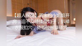 【超人探花】周末约小姐姐开房，迫不及待揉捏奶子，扒掉衣服扣穴，骑乘位爆操骚穴