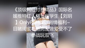 《顶级网红付费精品》国际名媛推特红人骚女留学生【刘玥】OnlyFans续订剧情福利~目睹闺蜜与他男友做爱受不了参战玩双飞