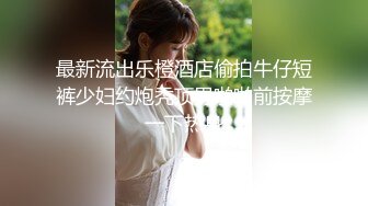 最新流出乐橙酒店偷拍牛仔短裤少妇约炮秃顶男啪啪前按摩一下热身