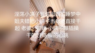 淫荡小姨子暂住姐姐家睡梦中姐夫错把小姨子当老婆直接干起 老婆一旁睡 小姨子爆插操 干的过瘾 操的心跳