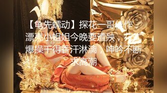 【龟先蠕动】探花一哥佳作，漂亮小姐姐今晚要遭殃，花式爆操干得香汗淋漓，呻吟不断求高潮