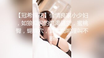 【冠希探花】偷情良家小少妇，如狼似虎的饥渴骚货，蜜桃臀，蝴蝶穴，真实啪啪淫叫不断