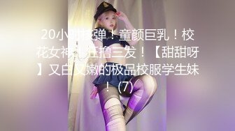 20小时核弹！童颜巨乳！校花女神！狂撸三发！【甜甜呀】又白又嫩的极品校服学生妹！ (7)