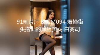 91制片厂 BKCM094 爆操街头搭讪的黑丝美女 白葵司