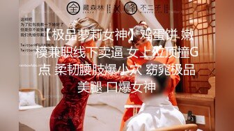 【极品萝莉女神】鸡蛋饼 嫩模兼职线下卖逼 女上位顶撞G点 柔韧腰肢爆小穴 窈窕极品美腿 口爆女神