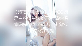 【超顶淫乱大神】二代CC 嫩足白丝学生妹骑乘术 清纯深情吸吮肉棒 坚硬无上头肏穴 榨射浇筑母狗