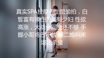 真实SPA按摩养生馆偷拍，白皙富有弹性的美臀少妇 性欲高涨，大战一回合还不够 手握小哥鸡巴不放 第二炮叫床堪比杀猪