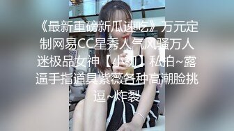 《最新重磅新瓜速吃》万元定制网易CC星秀人气风骚万人迷极品女神【小初】私拍~露逼手指道具紫薇各种高潮脸挑逗~炸裂