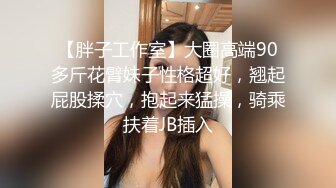 【胖子工作室】大圈高端90多斤花臂妹子性格超好，翘起屁股揉穴，抱起来猛操，骑乘扶着JB插入