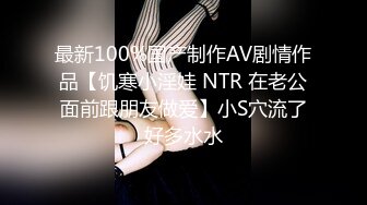 最新100%国产制作AV剧情作品【饥寒小淫娃 NTR 在老公面前跟朋友做爱】小S穴流了好多水水