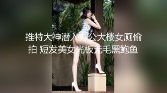 推特大神潜入办公大楼女厕偷拍 短发美女光板无毛黑鲍鱼