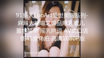 91新人EboArt盛世美胸系列-麻辣大胸喵之极品爆乳蜜儿 蕾丝吊带 摇乳挑逗 AV式口活 侧45度角拍 高清1080P版