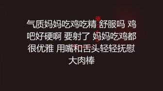 气质妈妈吃鸡吃精 舒服吗 鸡吧好硬啊 要射了 妈妈吃鸡都很优雅 用嘴和舌头轻轻抚慰大肉棒