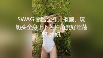 SWAG 露脸全裸、抠鲍、玩奶头全身上下各种角度好淫荡好 楚妍