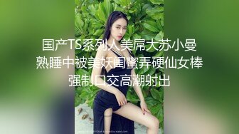 国产TS系列人美屌大苏小曼熟睡中被美妖闺蜜弄硬仙女棒强制口交高潮射出