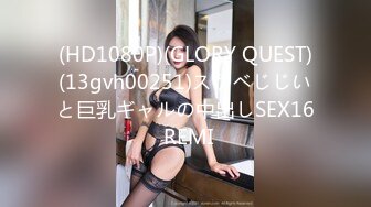 (HD1080P)(GLORY QUEST)(13gvh00251)スケベじじいと巨乳ギャルの中出しSEX16 REMI