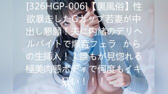 [326HGP-006]【裏風俗】性欲暴走したGカップ若妻が中出し懇願！夫に内緒のデリヘルバイトで爆音フェラ⇒からの生挿入！！誰もが見惚れる極美肉感ボディで何度もイキ狂い！！！