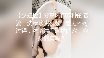 【少妇控】分享风情万种的老婆，洗澡珍贵视频，魅力不可过得，沐浴过后这样的穴，你想拥有吗？